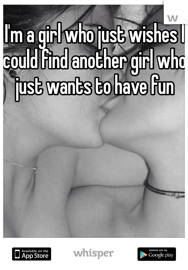 I'm a girl who just wishes I could find another girl who just wants to have fun

