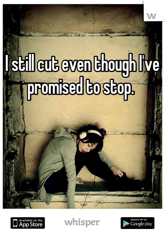 I still cut even though I've promised to stop. 