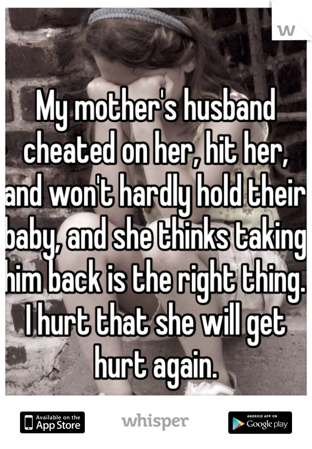 My mother's husband cheated on her, hit her, and won't hardly hold their baby, and she thinks taking him back is the right thing. I hurt that she will get hurt again.
