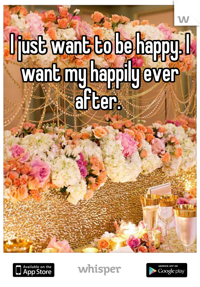 I just want to be happy. I want my happily ever after. 