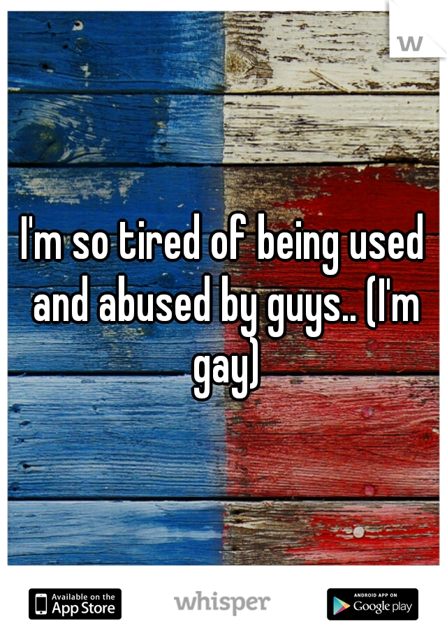 I'm so tired of being used and abused by guys.. (I'm gay)