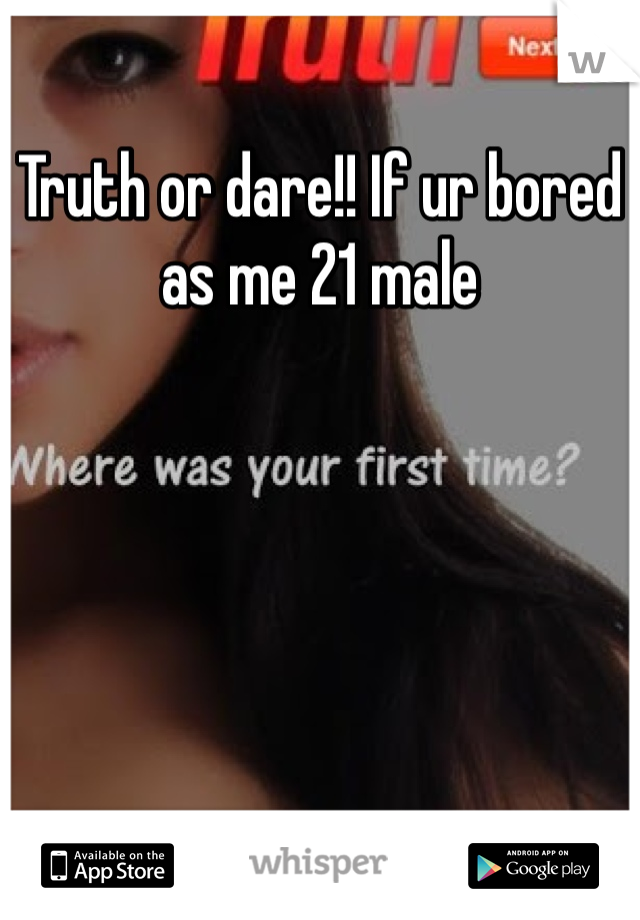 Truth or dare!! If ur bored as me 21 male