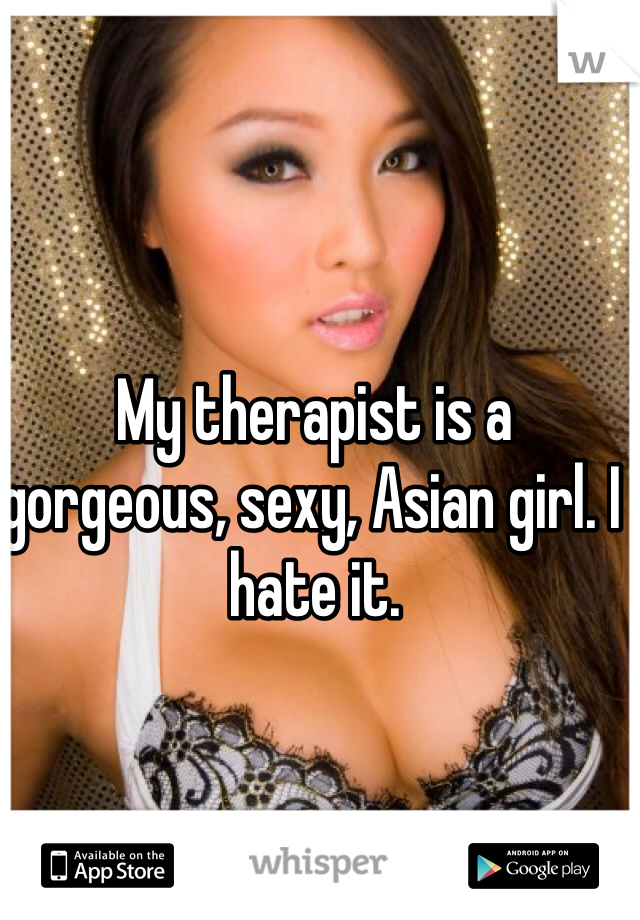 My therapist is a gorgeous, sexy, Asian girl. I hate it. 