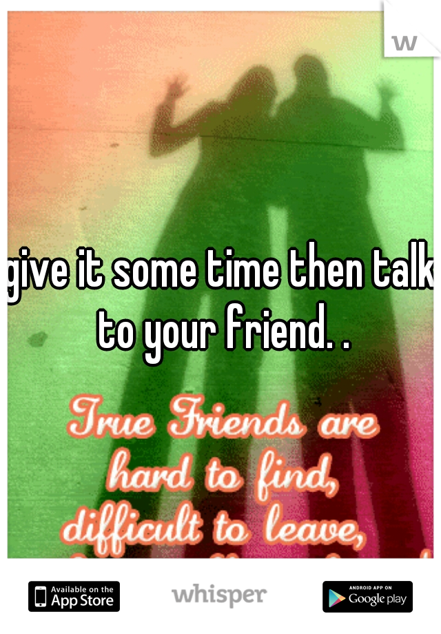give it some time then talk to your friend. .