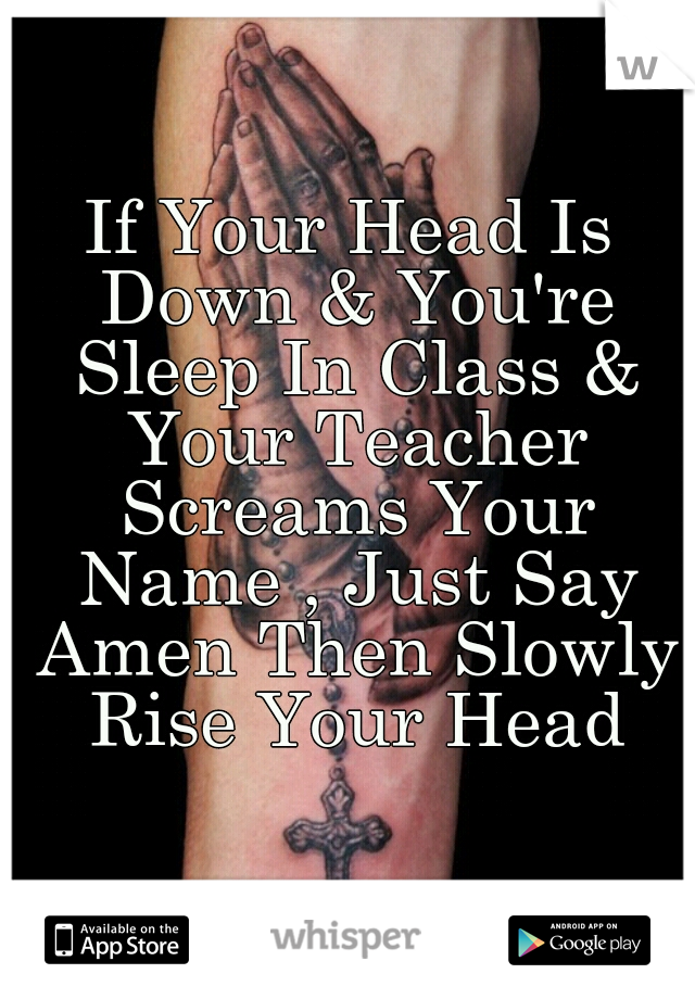 If Your Head Is Down & You're Sleep In Class & Your Teacher Screams Your Name , Just Say Amen Then Slowly Rise Your Head
