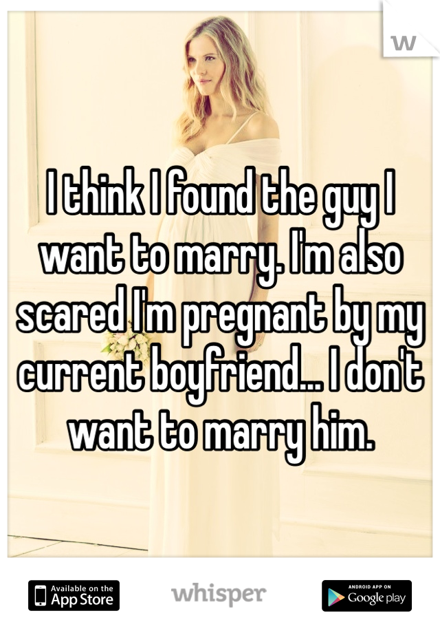I think I found the guy I want to marry. I'm also scared I'm pregnant by my current boyfriend... I don't want to marry him.