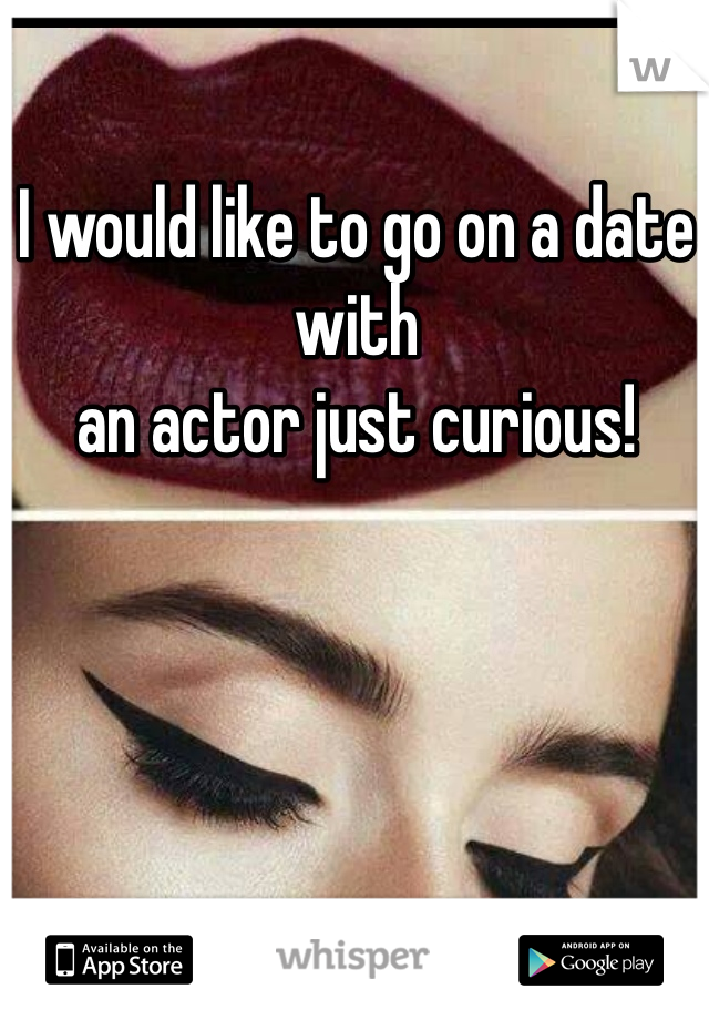 I would like to go on a date with 
an actor just curious!