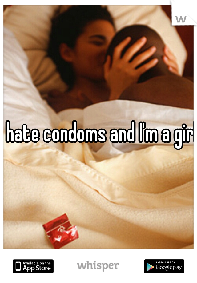 I hate condoms and I'm a girl.