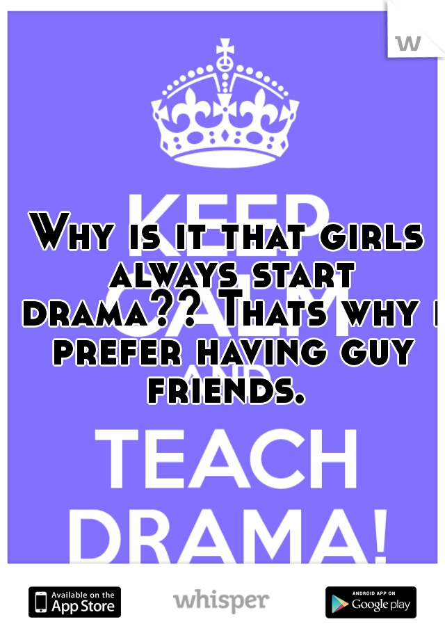 Why is it that girls always start drama?? Thats why i prefer having guy friends. 