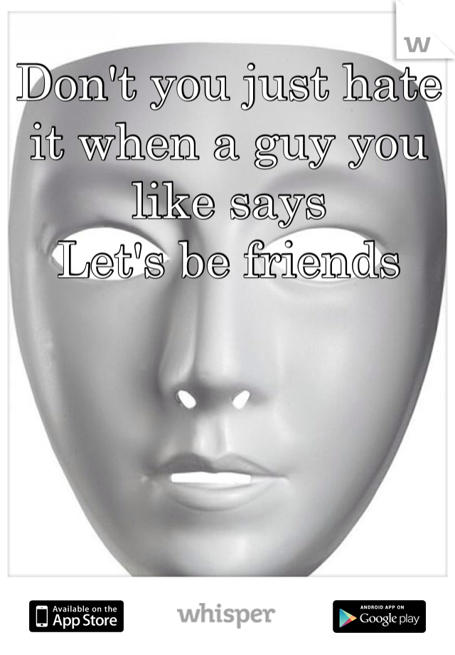 Don't you just hate it when a guy you like says 
Let's be friends 