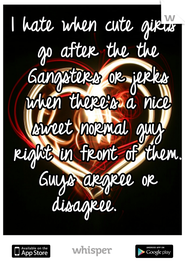 I hate when cute girls go after the the Gangsters or jerks when there's a nice sweet normal guy right in front of them. Guys argree or disagree.   
