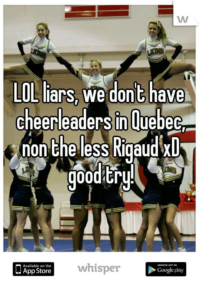 LOL liars, we don't have cheerleaders in Quebec, non the less Rigaud xD good try!