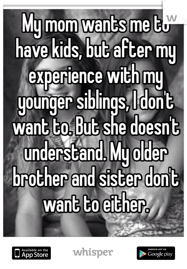 My mom wants me to have kids, but after my experience with my younger siblings, I don't want to. But she doesn't understand. My older brother and sister don't want to either. 