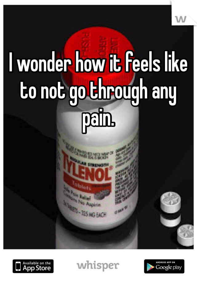 I wonder how it feels like to not go through any pain. 