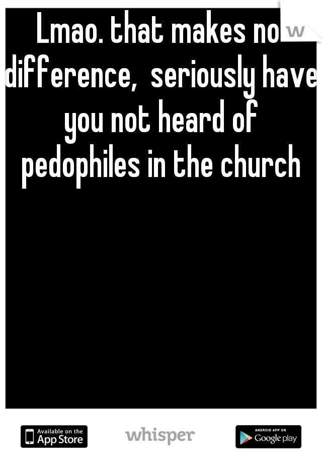 Lmao. that makes no difference,  seriously have you not heard of pedophiles in the church