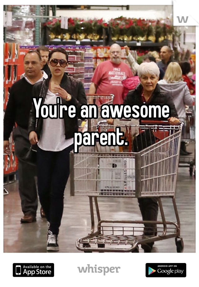 You're an awesome parent. 