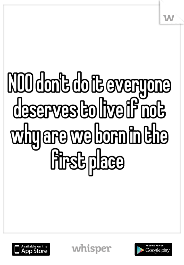 NOO don't do it everyone deserves to live if not why are we born in the first place 