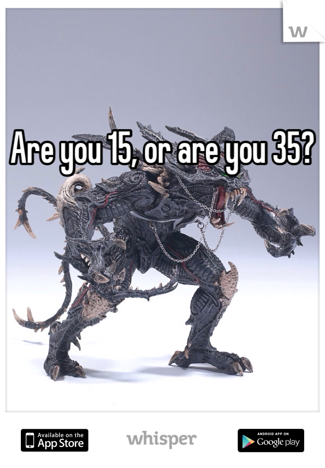 Are you 15, or are you 35?