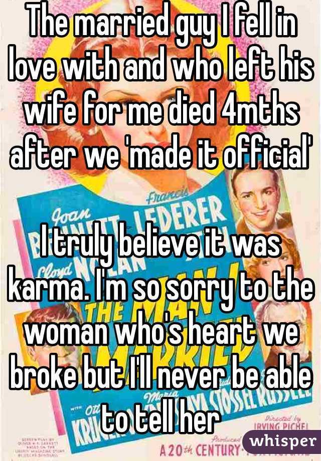 The married guy I fell in love with and who left his wife for me died 4mths after we 'made it official'

I truly believe it was karma. I'm so sorry to the woman who's heart we broke but I'll never be able to tell her