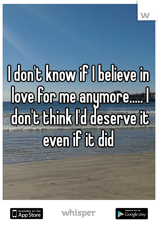 I don't know if I believe in love for me anymore..... I don't think I'd deserve it even if it did 
