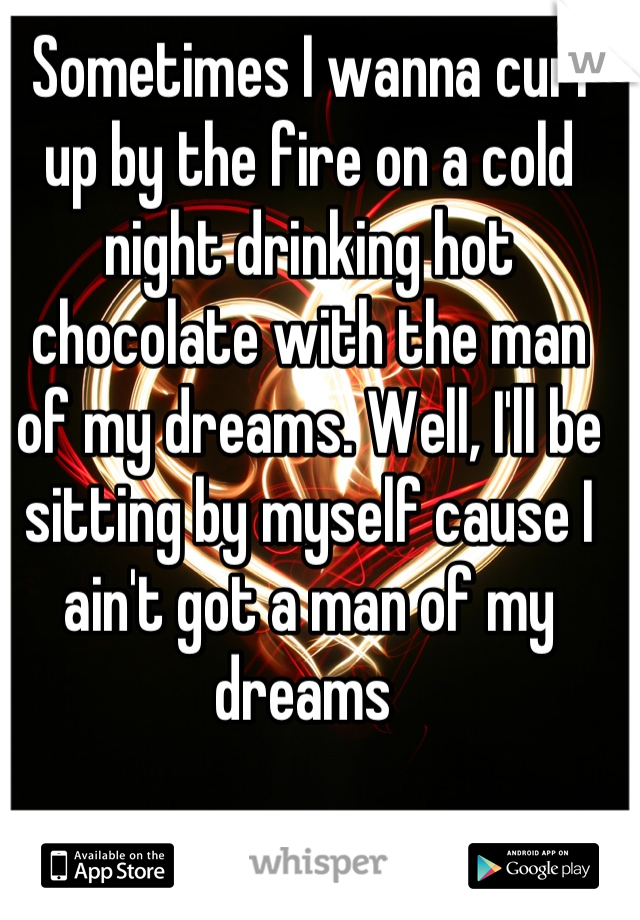 Sometimes I wanna curl up by the fire on a cold night drinking hot chocolate with the man of my dreams. Well, I'll be sitting by myself cause I ain't got a man of my dreams 