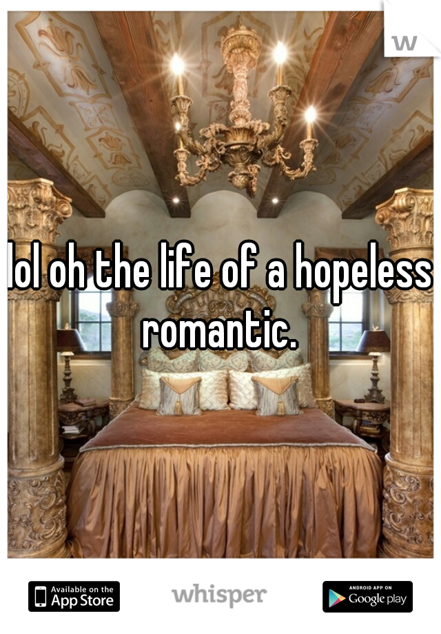 lol oh the life of a hopeless romantic. 