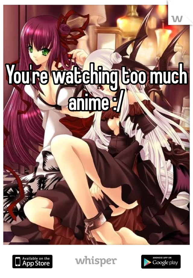 You're watching too much anime :/