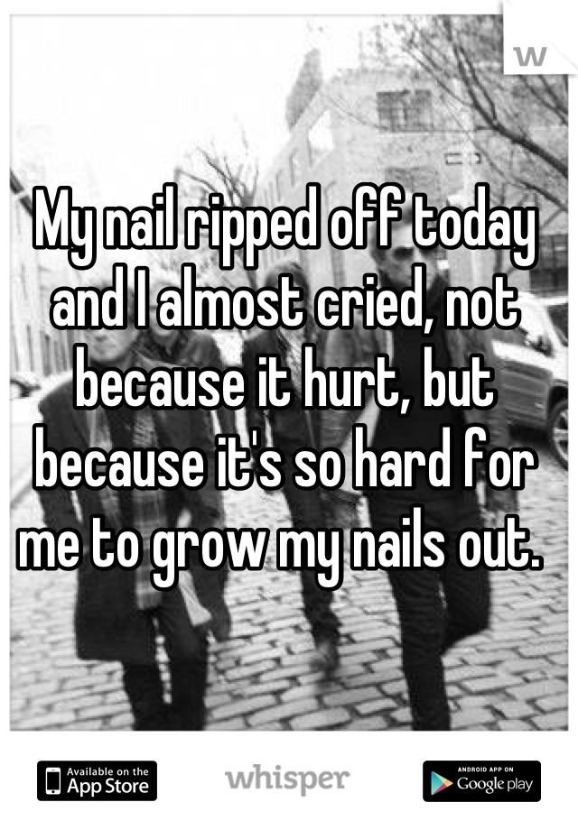My nail ripped off today and I almost cried, not because it hurt, but because it's so hard for me to grow my nails out. 