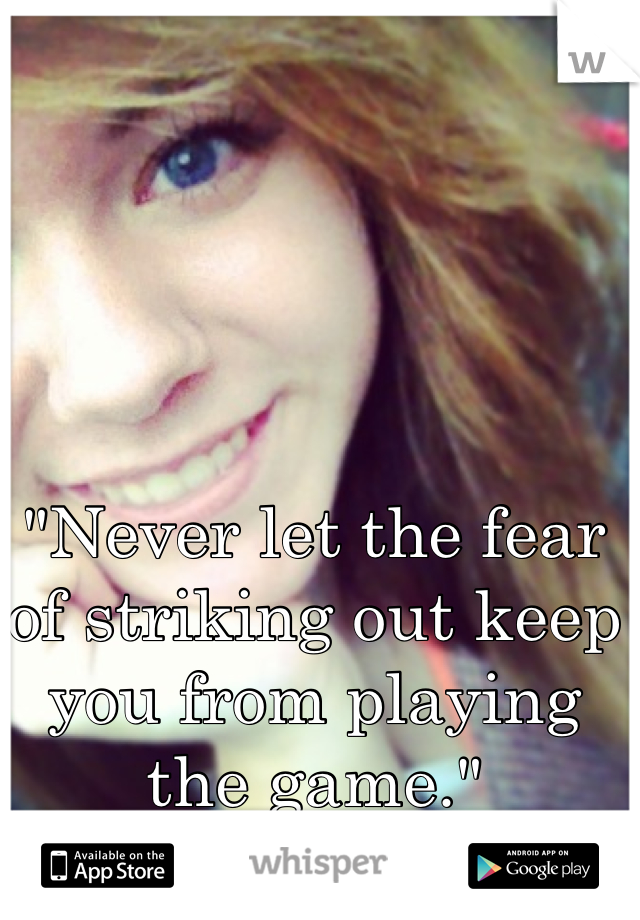"Never let the fear of striking out keep you from playing the game."  
-A Cinderella Story
