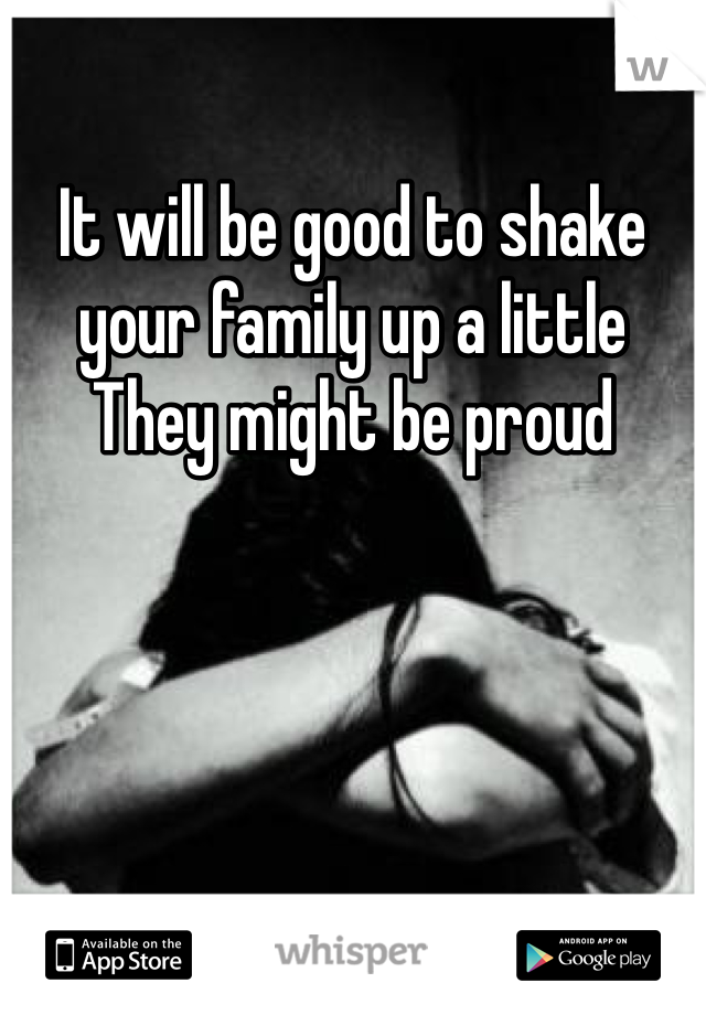 It will be good to shake your family up a little   They might be proud 