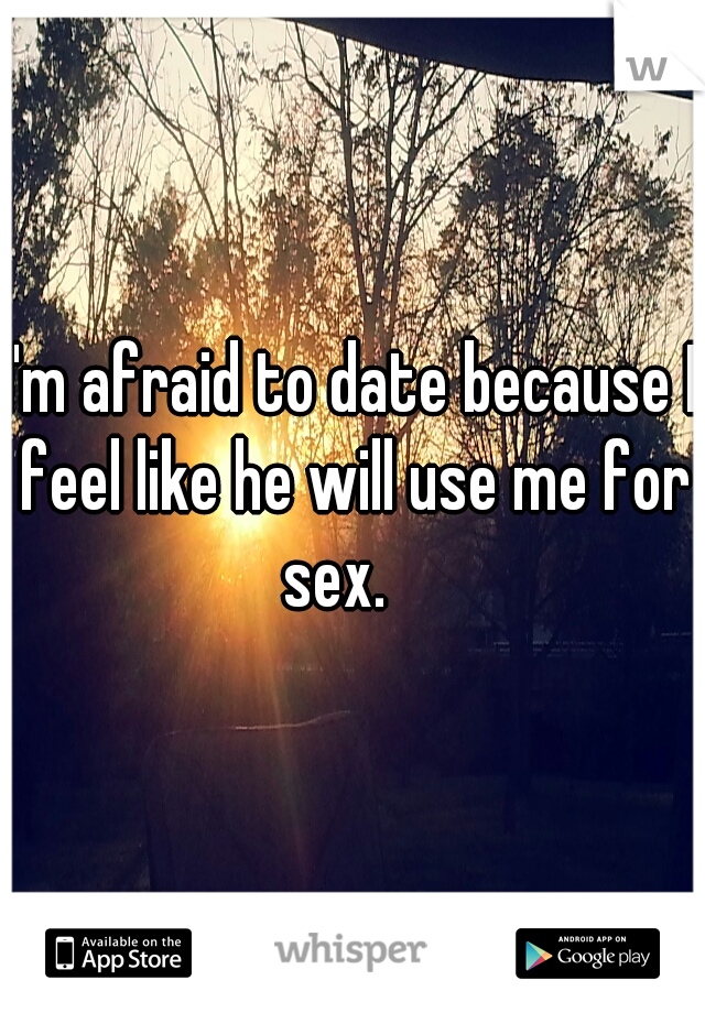 I'm afraid to date because I feel like he will use me for sex.   