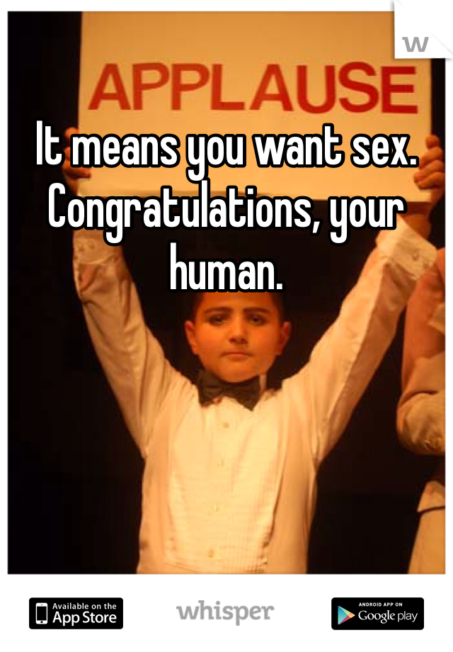 It means you want sex. Congratulations, your human. 