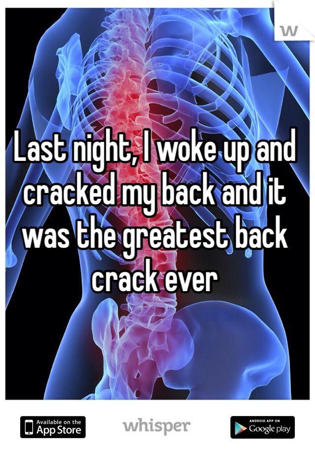 Last night, I woke up and cracked my back and it was the greatest back crack ever 