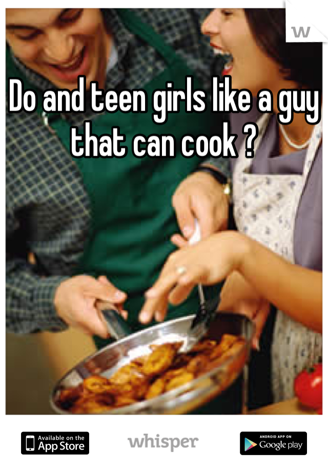 Do and teen girls like a guy that can cook ?