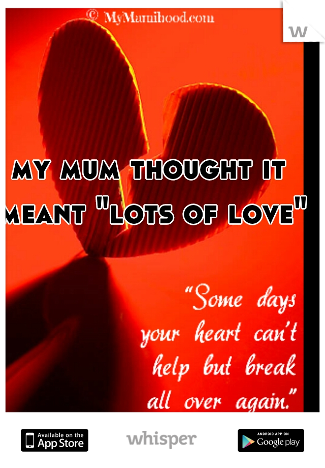 my mum thought it meant "lots of love"