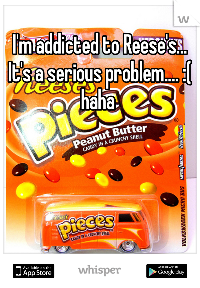 I'm addicted to Reese's... It's a serious problem.... :( haha 