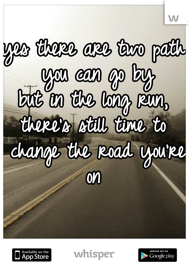 yes there are two path you can go by
but in the long run,
there's still time to change the road you're on 