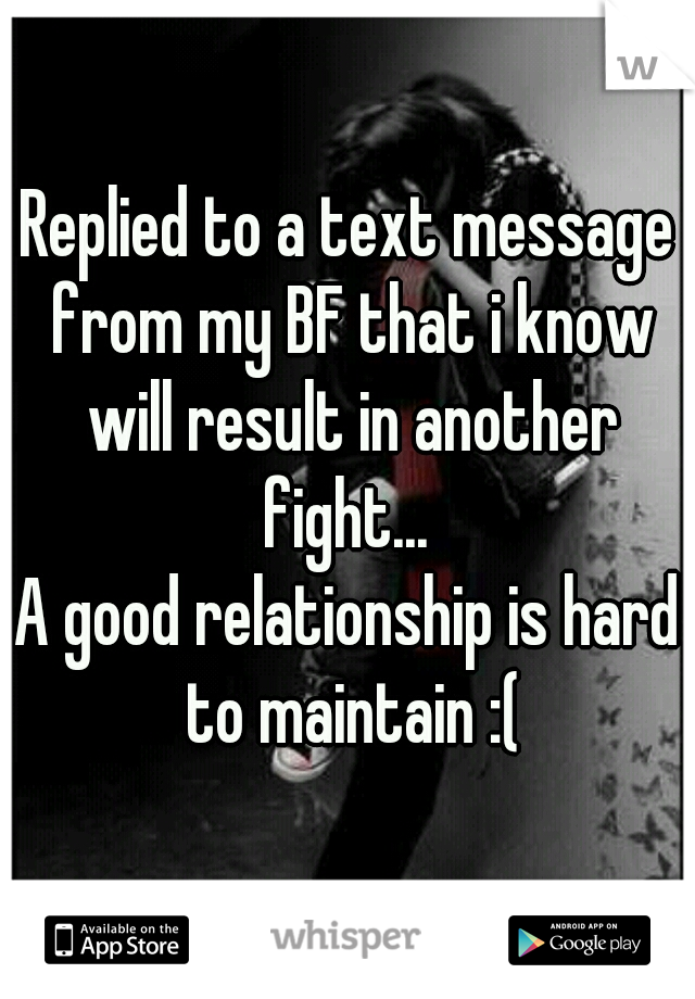 Replied to a text message from my BF that i know will result in another fight... 
A good relationship is hard to maintain :(