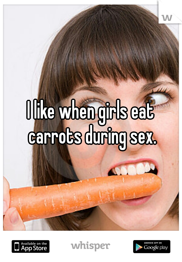 I like when girls eat carrots during sex.