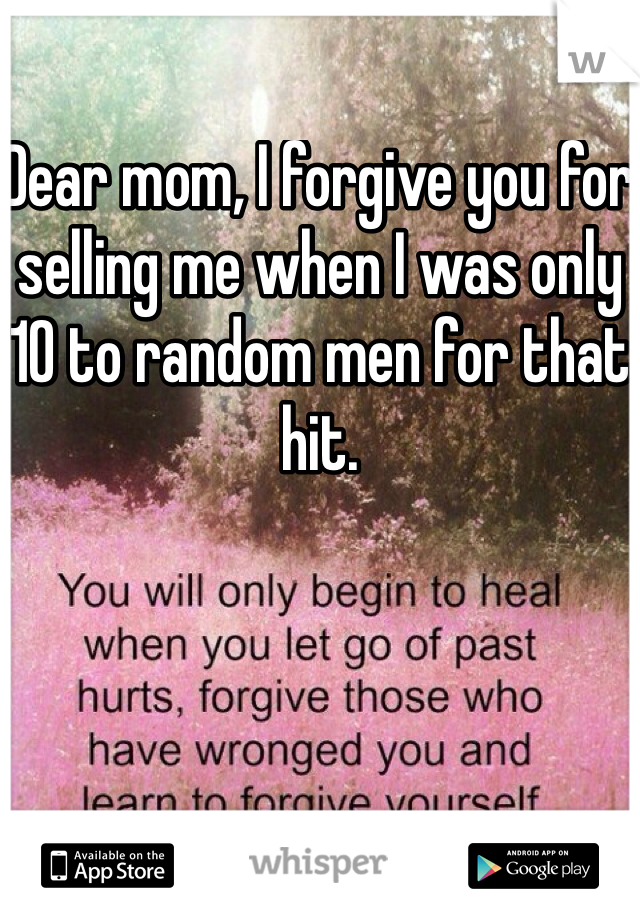 Dear mom, I forgive you for selling me when I was only 10 to random men for that hit.
