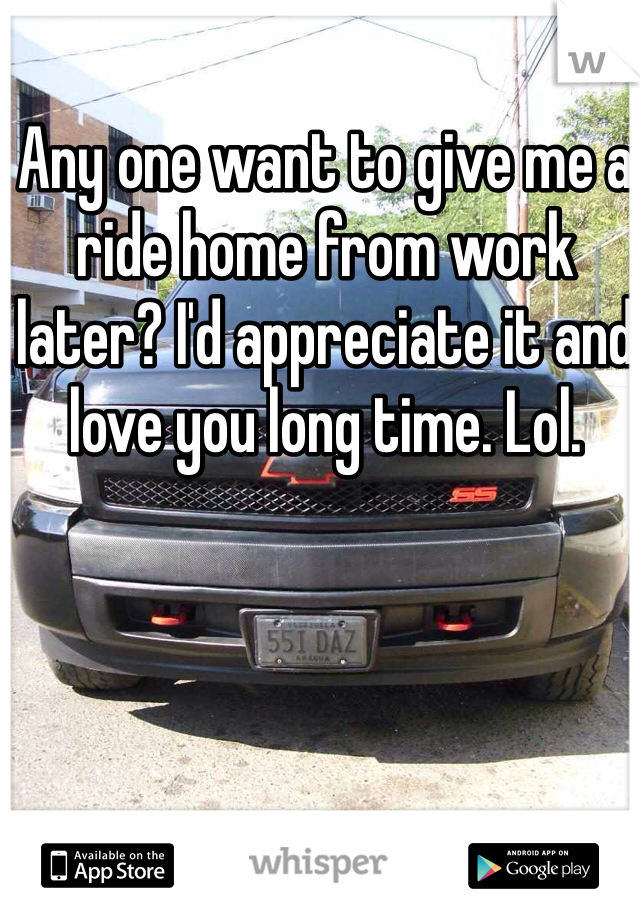 Any one want to give me a ride home from work later? I'd appreciate it and love you long time. Lol. 