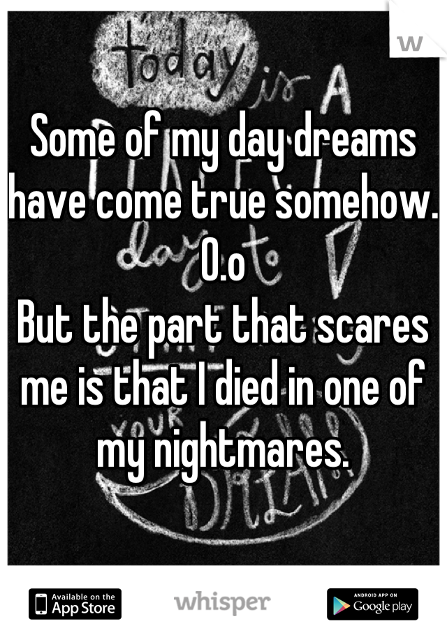 Some of my day dreams have come true somehow. O.o
But the part that scares me is that I died in one of my nightmares.