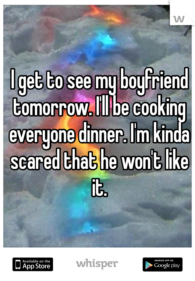 I get to see my boyfriend tomorrow. I'll be cooking everyone dinner. I'm kinda scared that he won't like it. 