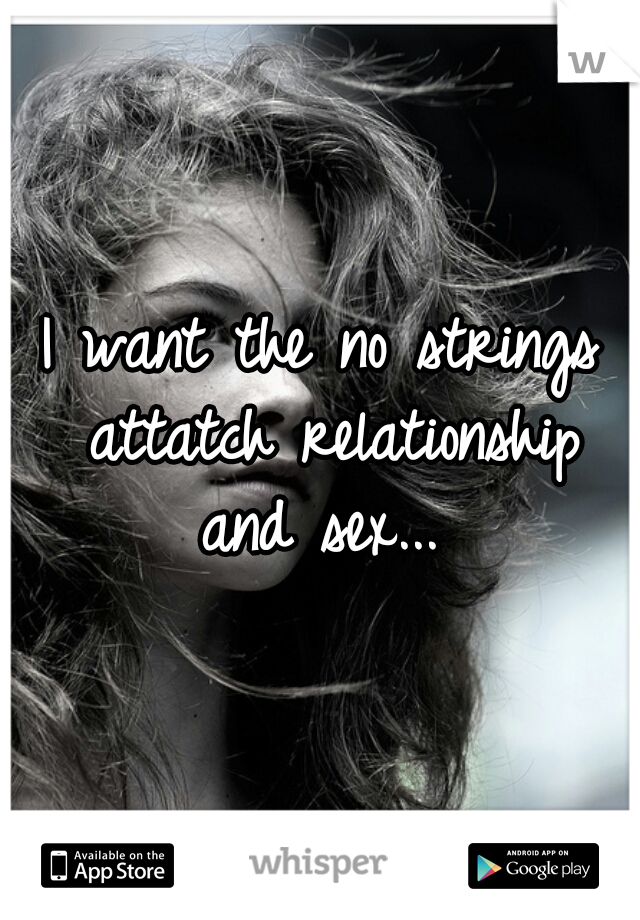 I want the no strings attatch relationship and sex... 