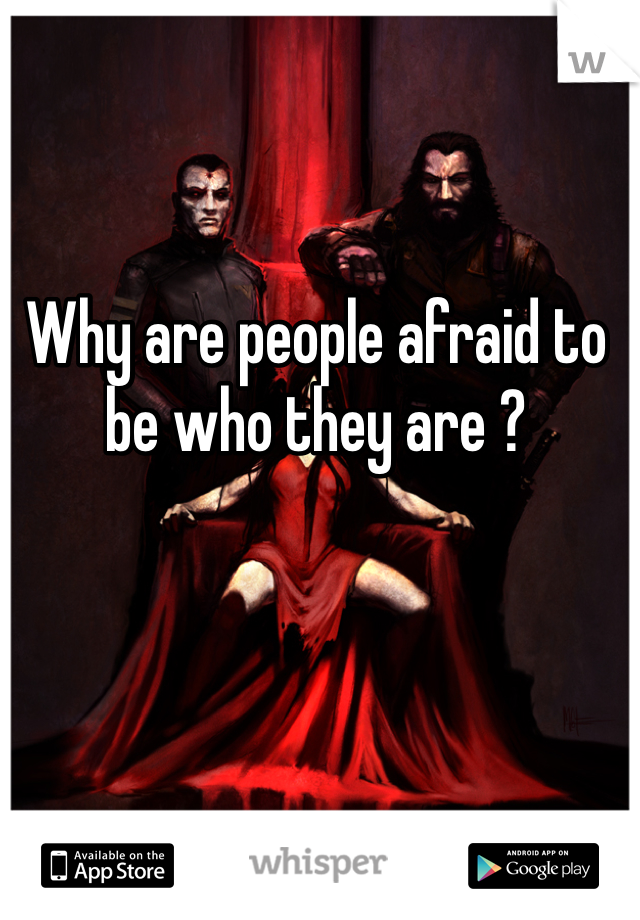 Why are people afraid to be who they are ?