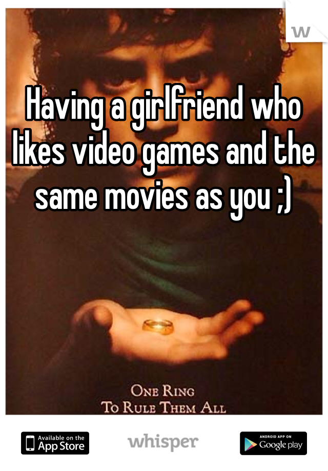 Having a girlfriend who likes video games and the same movies as you ;)