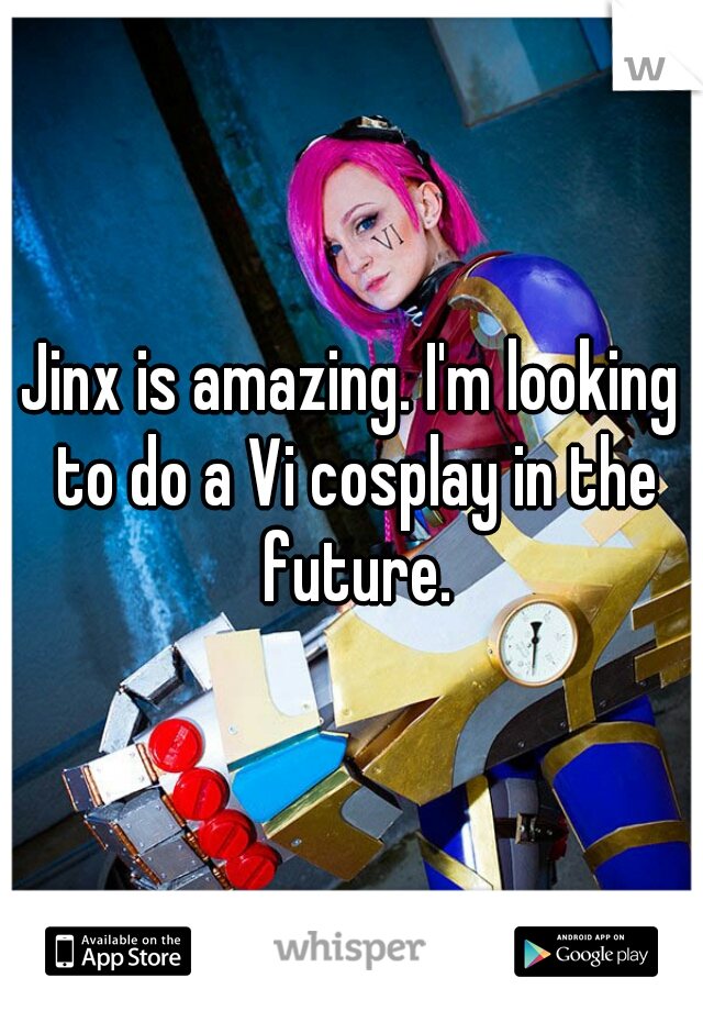 Jinx is amazing. I'm looking to do a Vi cosplay in the future.