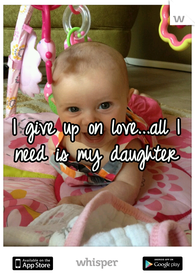 I give up on love...all I need is my daughter 