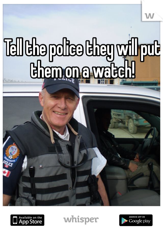 Tell the police they will put them on a watch! 