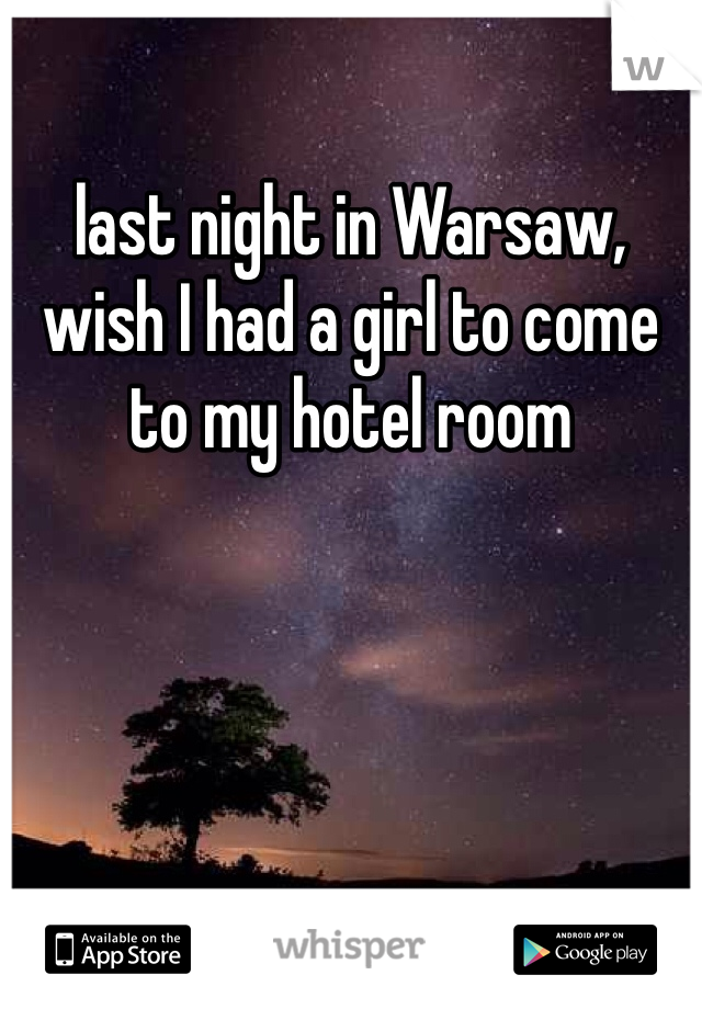 last night in Warsaw, wish I had a girl to come to my hotel room